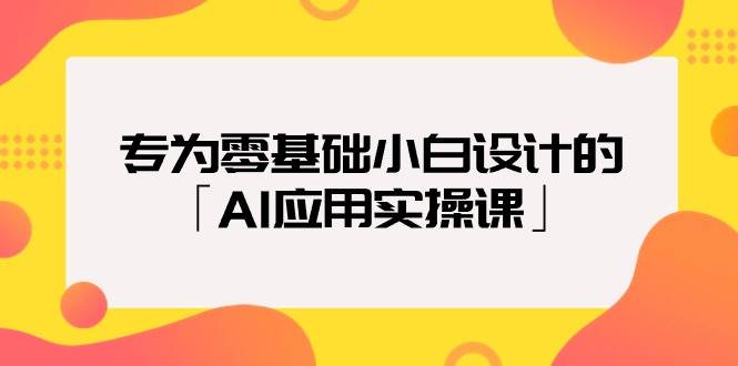 专为零基础小白设计的「AI应用实操课」-万图副业网