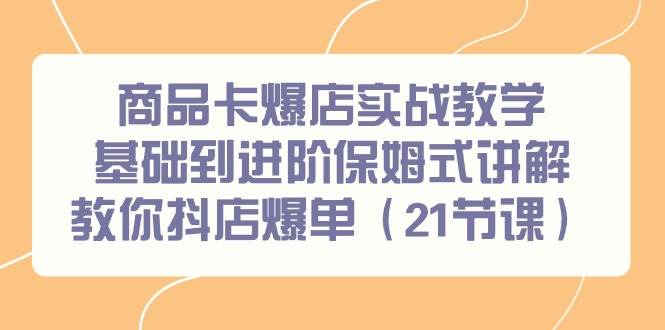 商品卡爆店实战教学，基础到进阶保姆式讲解教你抖店爆单（21节课）-万图副业网