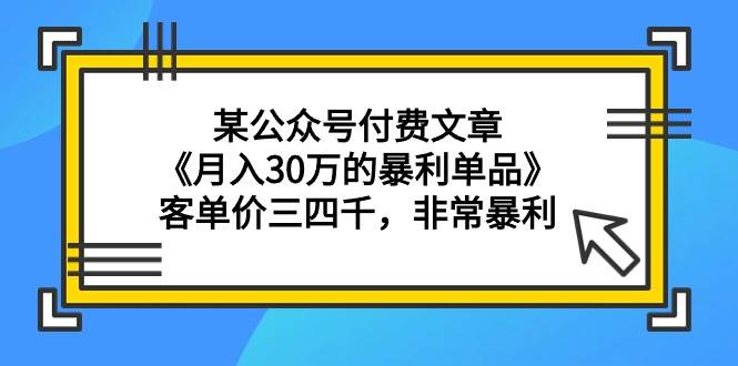 某公众号付费文章《月入30万的暴利单品》客单价三四千，非常暴利-万图副业网