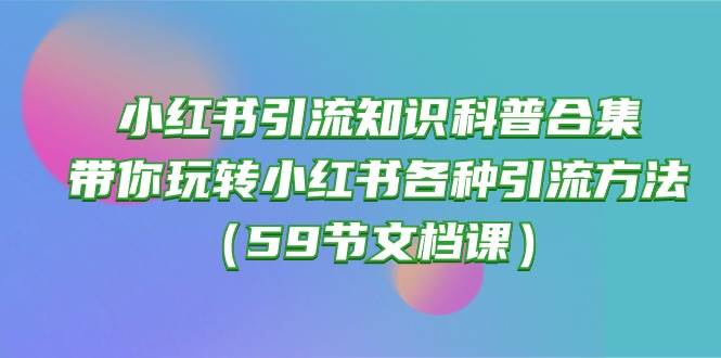 小红书引流知识科普合集，带你玩转小红书各种引流方法（59节文档课）-万图副业网