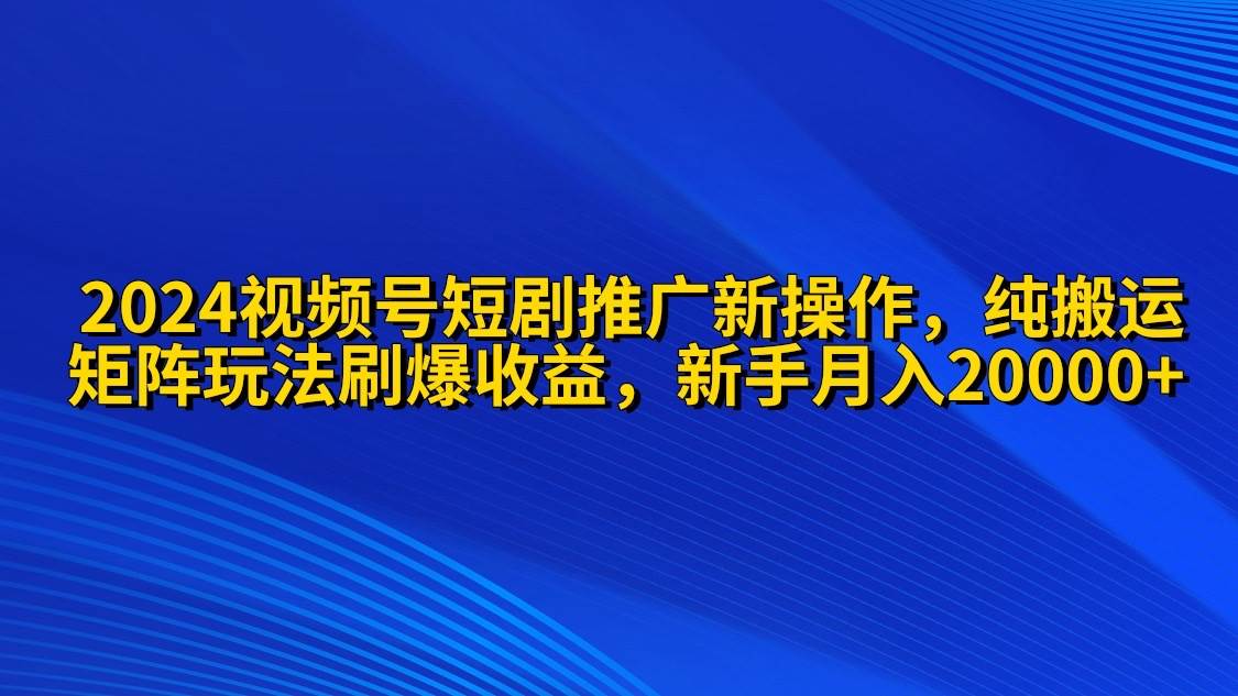 2024视频号短剧推广新操作 纯搬运+矩阵连爆打法刷爆流量分成 小白月入20000-万图副业网