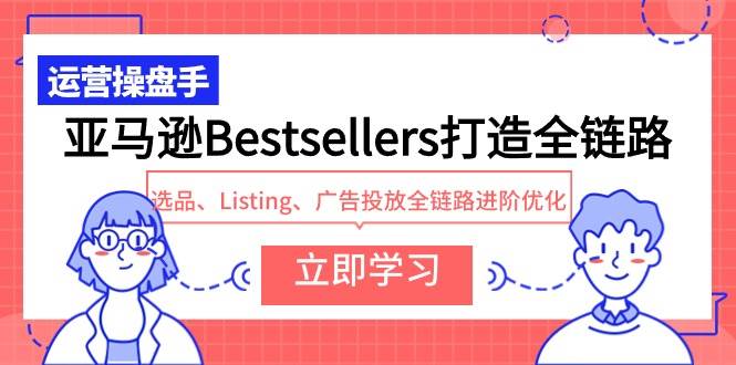 亚马逊Bestsellers打造全链路，选品、Listing、广告投放全链路进阶优化-万图副业网