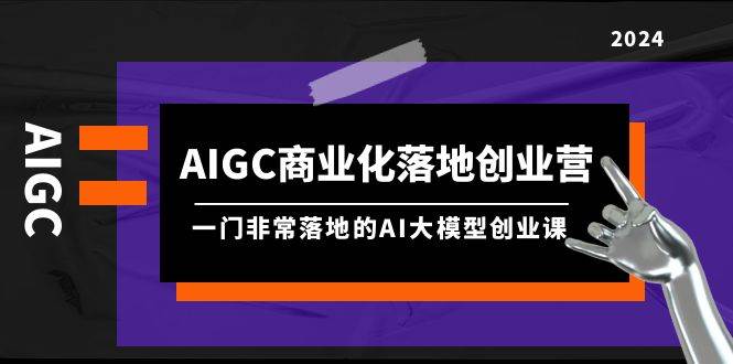 AIGC-商业化落地创业营，一门非常落地的AI大模型创业课（8节课+资料）-万图副业网