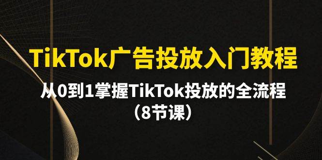 TikTok广告投放入门教程，从0到1掌握TikTok投放的全流程（8节课）-万图副业网