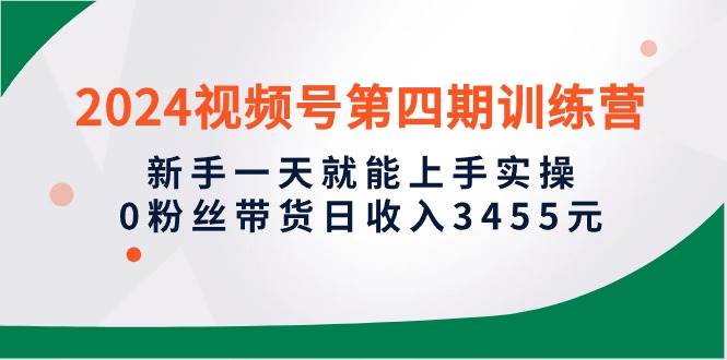 2024视频号第四期训练营，新手一天就能上手实操，0粉丝带货日收入3455元-万图副业网