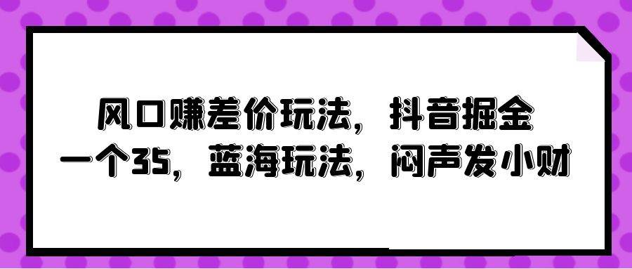 风口赚差价玩法，抖音掘金，一个35，蓝海玩法，闷声发小财-万图副业网