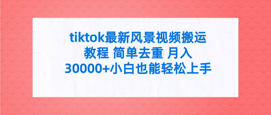 tiktok最新风景视频搬运教程 简单去重 月入30000+附全套工具-万图副业网