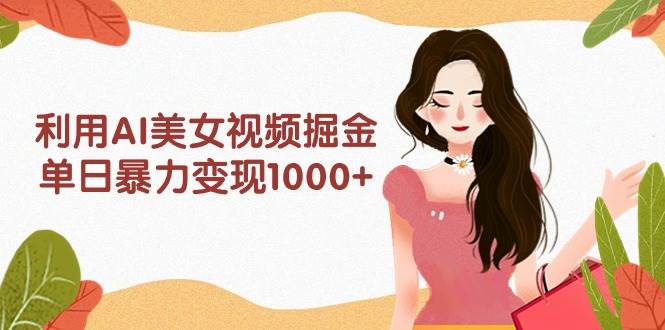 利用AI美女视频掘金，单日暴力变现1000+，多平台高收益，小白跟着干就完…-万图副业网