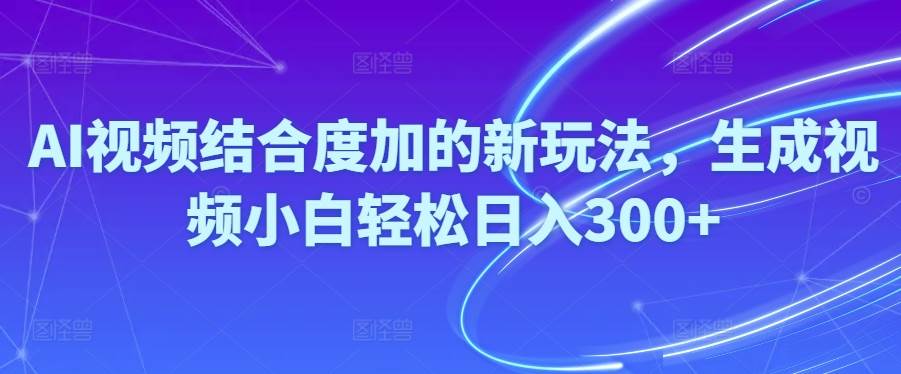 Ai视频结合度加的新玩法,生成视频小白轻松日入300+-万图副业网