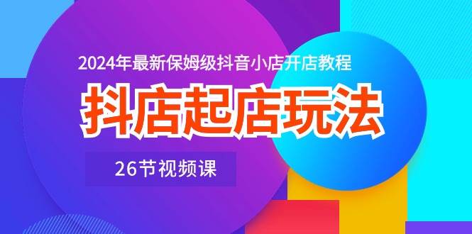 抖店起店玩法，2024年最新保姆级抖音小店开店教程（26节视频课）-万图副业网