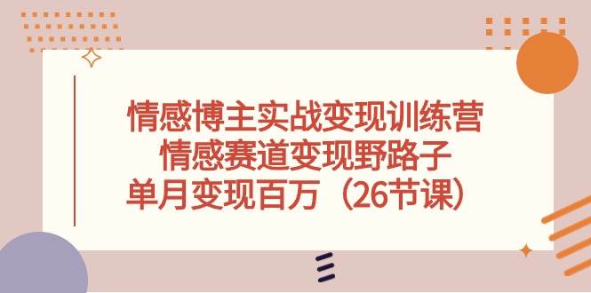 情感博主实战变现训练营，情感赛道变现野路子，单月变现百万（26节课）-万图副业网