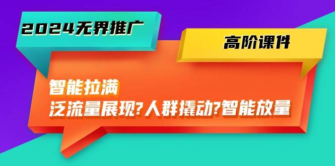 2024无界推广 高阶课件，智能拉满，泛流量展现→人群撬动→智能放量-45节-万图副业网