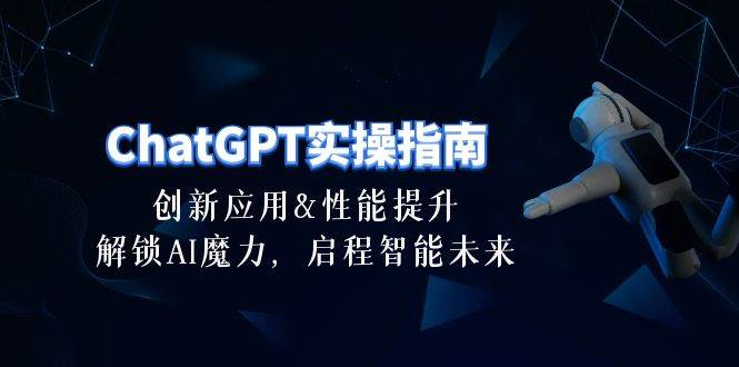 ChatGPT-实操指南：创新应用及性能提升，解锁 AI魔力，启程智能未来-30节-万图副业网