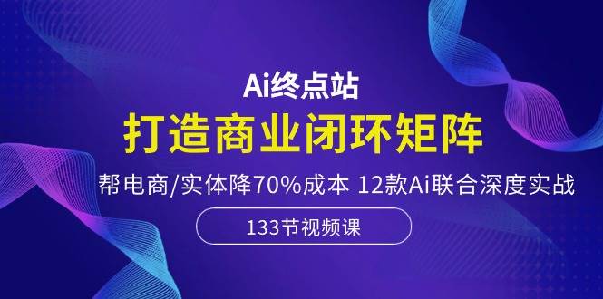 Ai终点站，打造商业闭环矩阵，帮电商/实体降70%成本，12款Ai联合深度实战-万图副业网