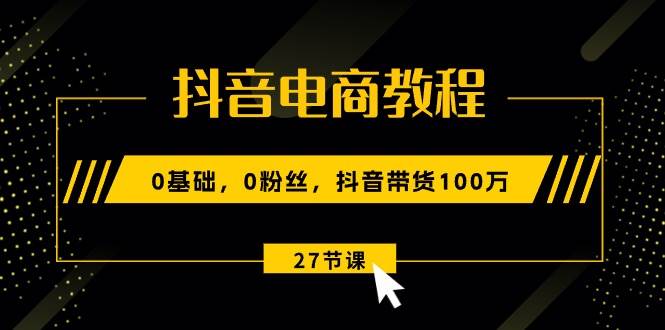 抖音电商教程：0基础，0粉丝，抖音带货100万（27节视频课）-万图副业网