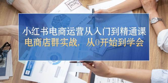 小红书电商运营从入门到精通课，电商店群实战，从0开始到学会-万图副业网