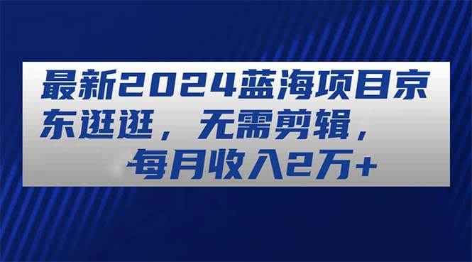 最新2024蓝海项目京东逛逛，无需剪辑，每月收入2万+-万图副业网