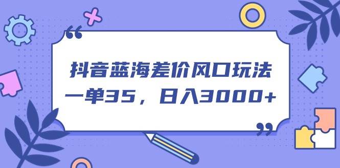 抖音蓝海差价风口玩法，一单35，日入3000+-万图副业网