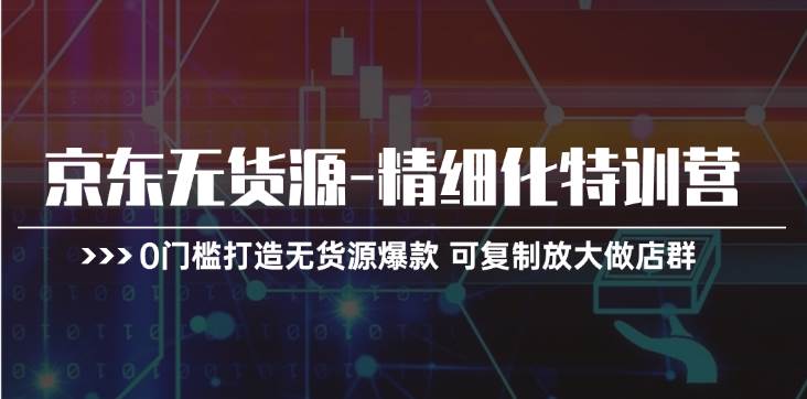 京东无货源-精细化特训营，0门槛打造无货源爆款 可复制放大做店群-万图副业网