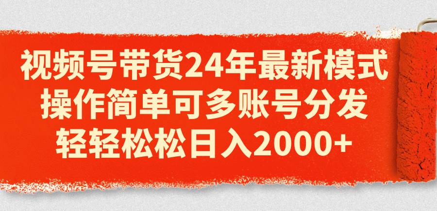 视频号带货24年最新模式，操作简单可多账号分发，轻轻松松日入2000+-万图副业网