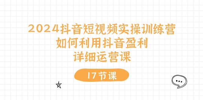 2024抖音短视频实操训练营：如何利用抖音盈利，详细运营课（17节视频课）-万图副业网