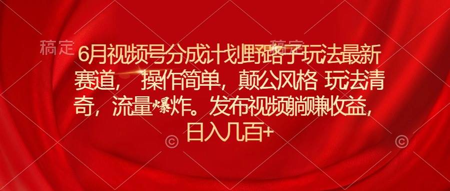 6月视频号分成计划野路子玩法最新赛道操作简单，颠公风格玩法清奇，流…-万图副业网