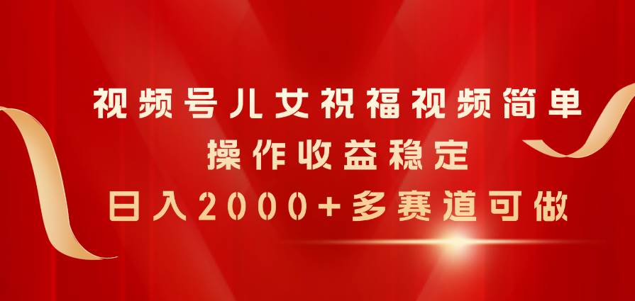 视频号儿女祝福视频，简单操作收益稳定，日入2000+，多赛道可做-万图副业网