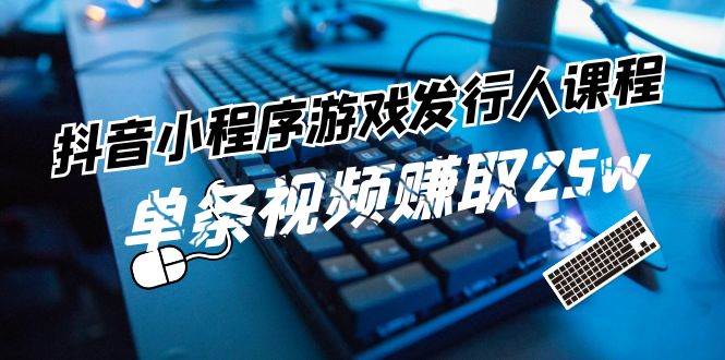 抖音小程序-游戏发行人课程：带你玩转游戏任务变现，单条视频赚取25w-万图副业网