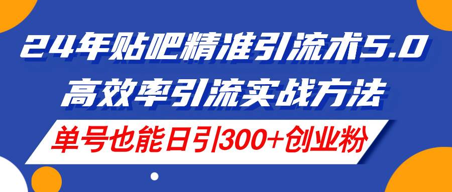 24年贴吧精准引流术5.0，高效率引流实战方法，单号也能日引300+创业粉-万图副业网