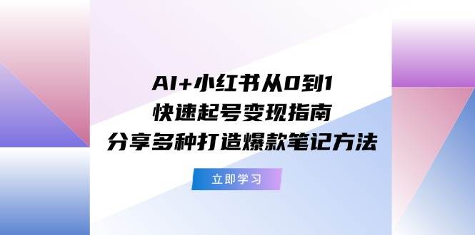 AI+小红书从0到1快速起号变现指南：分享多种打造爆款笔记方法-万图副业网