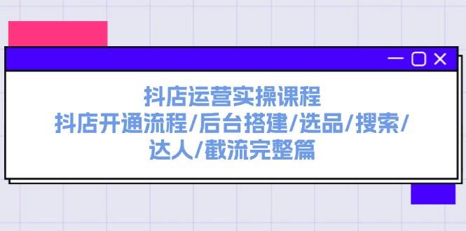 抖店运营实操课程：抖店开通流程/后台搭建/选品/搜索/达人/截流完整篇-万图副业网