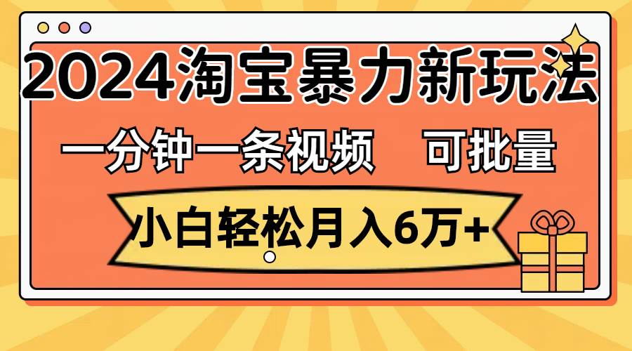 一分钟一条视频，小白轻松月入6万+，2024淘宝暴力新玩法，可批量放大收益-万图副业网