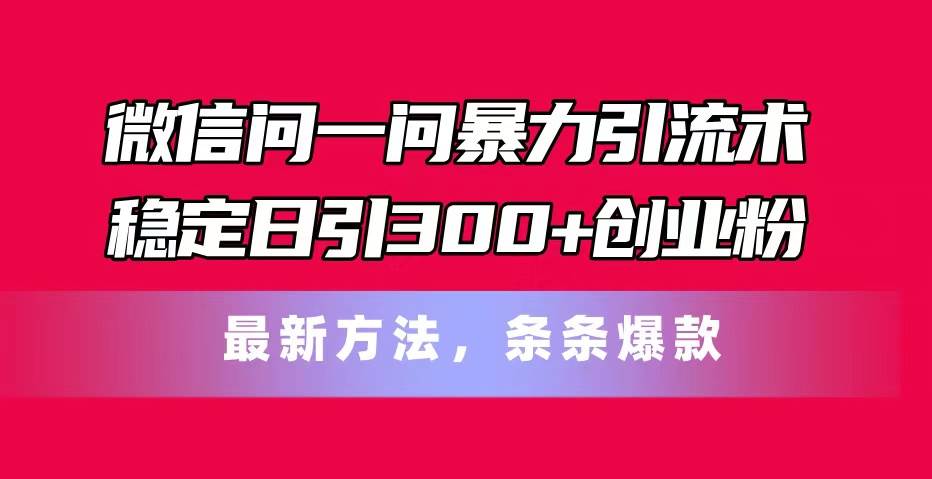 微信问一问暴力引流术，稳定日引300+创业粉，最新方法，条条爆款-万图副业网