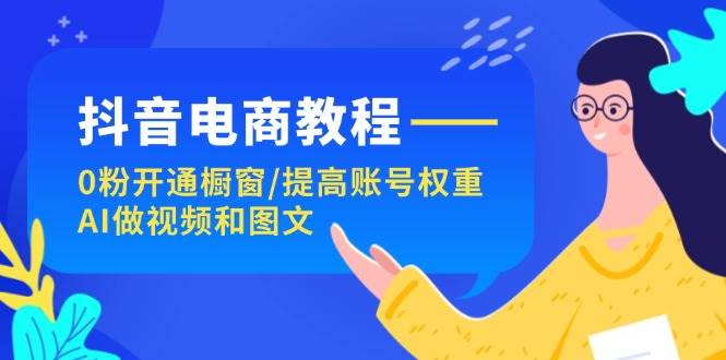 抖音电商教程：0粉开通橱窗/提高账号权重/AI做视频和图文-万图副业网