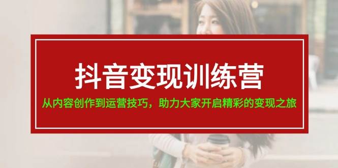 抖音变现训练营，从内容创作到运营技巧，助力大家开启精彩的变现之旅-万图副业网