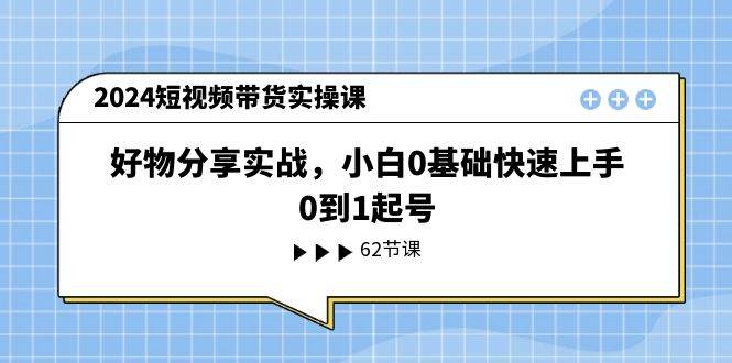 2024短视频带货实操课，好物分享实战，小白0基础快速上手，0到1起号-万图副业网