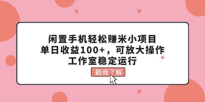 闲置手机轻松赚米小项目，单日收益100+，可放大操作，工作室稳定运行-万图副业网