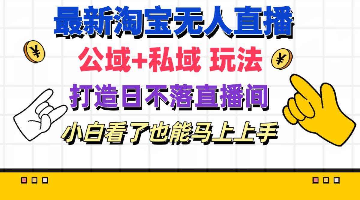 最新淘宝无人直播 公域+私域玩法打造真正的日不落直播间 小白看了也能…-万图副业网