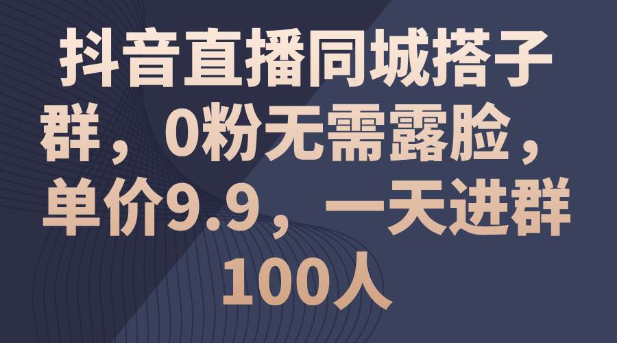 抖音直播同城搭子群，0粉无需露脸，单价9.9，一天进群100人-万图副业网