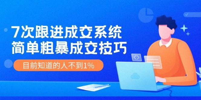 7次 跟进 成交系统：简单粗暴成交技巧，目前知道的人不到1%-万图副业网