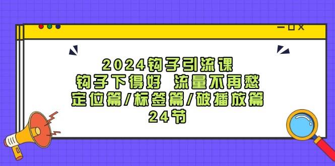 2024钩子·引流课：钩子下得好 流量不再愁，定位篇/标签篇/破播放篇/24节-万图副业网