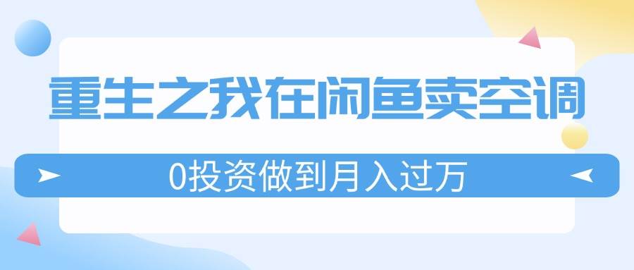 重生之我在闲鱼卖空调，0投资做到月入过万，迎娶白富美，走上人生巅峰-万图副业网