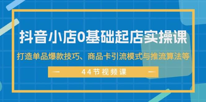 抖音小店0基础起店实操课，打造单品爆款技巧、商品卡引流模式与推流算法等-万图副业网