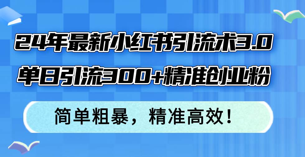 24年最新小红书引流术3.0，单日引流300+精准创业粉，简单粗暴，精准高效！-万图副业网