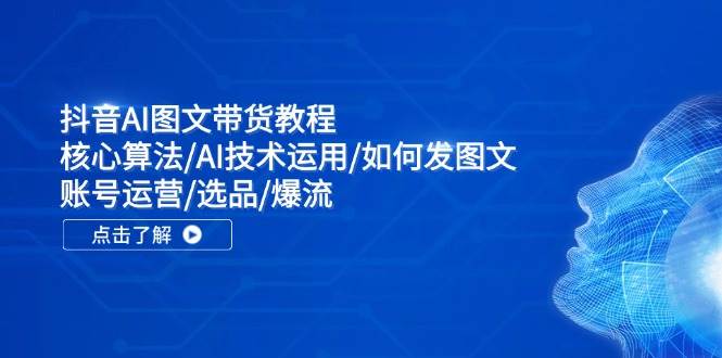 抖音AI图文带货教程：核心算法/AI技术运用/如何发图文/账号运营/选品/爆流-万图副业网