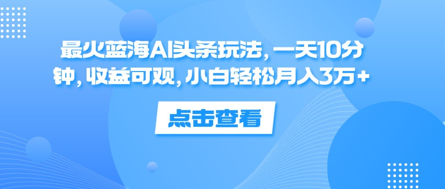 一天10分钟，收益可观，小白轻松月入3万+，最火蓝海AI头条玩法-万图副业网