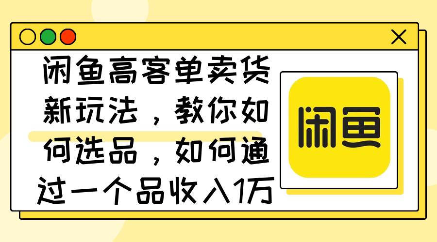 闲鱼高客单卖货新玩法，教你如何选品，如何通过一个品收入1万+-万图副业网