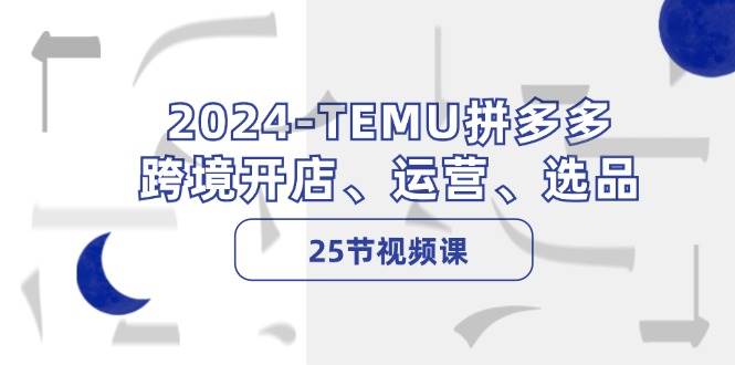 2024-TEMU拼多多·跨境开店、运营、选品（25节视频课）-万图副业网