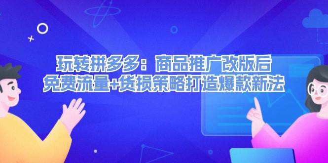 玩转拼多多：商品推广改版后，免费流量+货损策略打造爆款新法（无水印）-万图副业网