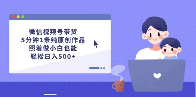 微信视频号带货，5分钟1条纯原创作品，照着做小白也能轻松日入500+-万图副业网